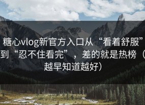 糖心vlog新官方入口从“看着舒服”到“忍不住看完”，差的就是热榜（越早知道越好）