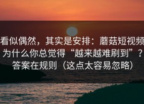 看似偶然，其实是安排：蘑菇短视频为什么你总觉得“越来越难刷到”？答案在规则（这点太容易忽略）