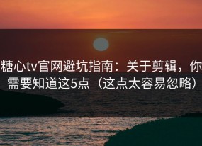 糖心tv官网避坑指南：关于剪辑，你需要知道这5点（这点太容易忽略）