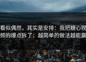 看似偶然，其实是安排：我把糖心视频的爆点拆了：越简单的做法越能赢
