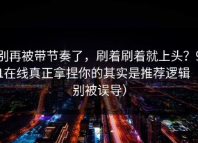 别再被带节奏了，刷着刷着就上头？91在线真正拿捏你的其实是推荐逻辑（别被误导）