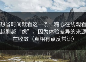 想省时间就看这一条：糖心在线观看越刷越“像”，因为体验差异的来源在收敛（真相有点反常识）