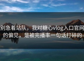 别急着站队，我对糖心vlog入口官网的偏见，是被完播率一句话打碎的