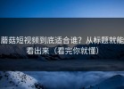 蘑菇短视频到底适合谁？从标题就能看出来（看完你就懂）