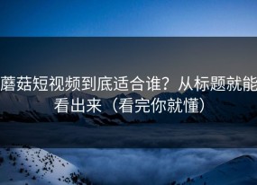 蘑菇短视频到底适合谁？从标题就能看出来（看完你就懂）