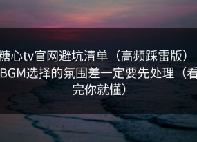 糖心tv官网避坑清单（高频踩雷版）：BGM选择的氛围差一定要先处理（看完你就懂）