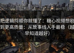把逻辑捋顺你就懂了：糖心视频想刷到更高质量：从故事线入手最稳（越早知道越好）