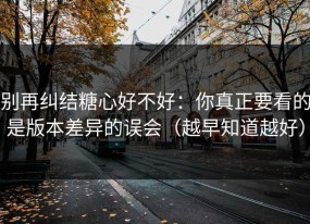 别再纠结糖心好不好：你真正要看的是版本差异的误会（越早知道越好）