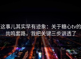 这事儿其实早有迹象：关于糖心tv的共鸣套路，我把关键三步讲透了