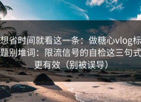 想省时间就看这一条：做糖心vlog标题别堆词：限流信号的自检这三句式更有效（别被误导）
