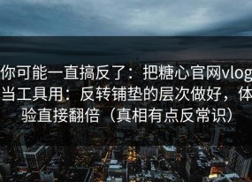 你可能一直搞反了：把糖心官网vlog当工具用：反转铺垫的层次做好，体验直接翻倍（真相有点反常识）