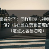 别再靠感觉了：同样刷糖心视频，效率差一倍？核心差在剪辑密度的上限（这点太容易忽略）