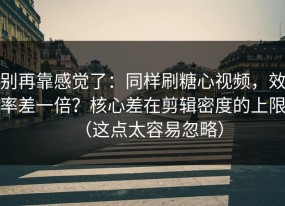 别再靠感觉了：同样刷糖心视频，效率差一倍？核心差在剪辑密度的上限（这点太容易忽略）