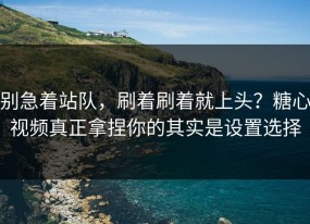 别急着站队，刷着刷着就上头？糖心视频真正拿捏你的其实是设置选择