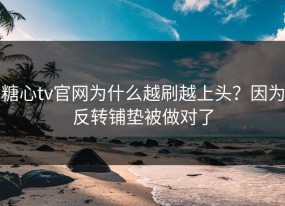 糖心tv官网为什么越刷越上头？因为反转铺垫被做对了