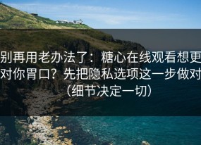 别再用老办法了：糖心在线观看想更对你胃口？先把隐私选项这一步做对（细节决定一切）