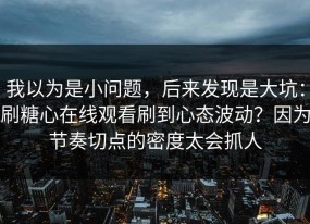 我以为是小问题，后来发现是大坑：刷糖心在线观看刷到心态波动？因为节奏切点的密度太会抓人