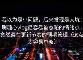我以为是小问题，后来发现是大坑：刷糖心vlog最容易被忽略的情绪点，竟然藏在更新节奏的预期管理（这点太容易忽略）