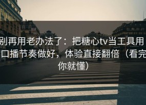 别再用老办法了：把糖心tv当工具用：口播节奏做好，体验直接翻倍（看完你就懂）