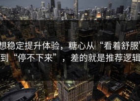 想稳定提升体验，糖心从“看着舒服”到“停不下来”，差的就是推荐逻辑