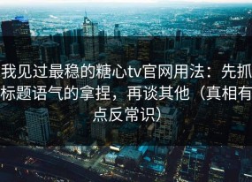 我见过最稳的糖心tv官网用法：先抓标题语气的拿捏，再谈其他（真相有点反常识）