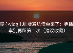 糖心vlog电脑版避坑清单来了：完播率别再踩第二次（建议收藏）