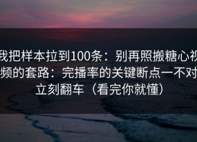 我把样本拉到100条：别再照搬糖心视频的套路：完播率的关键断点一不对立刻翻车（看完你就懂）