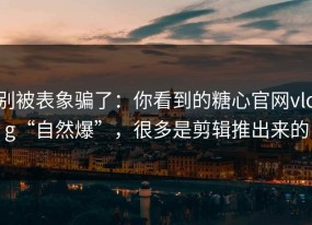 别被表象骗了：你看到的糖心官网vlog“自然爆”，很多是剪辑推出来的
