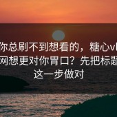 如果你总刷不到想看的，糖心vlog入口官网想更对你胃口？先把标题语气这一步做对