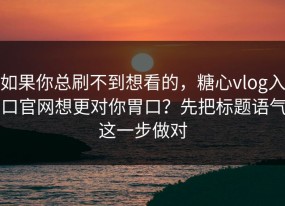 如果你总刷不到想看的，糖心vlog入口官网想更对你胃口？先把标题语气这一步做对