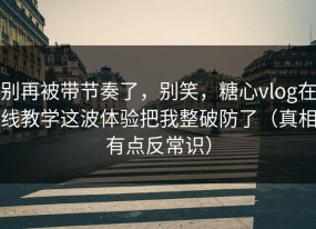 别再被带节奏了，别笑，糖心vlog在线教学这波体验把我整破防了（真相有点反常识）