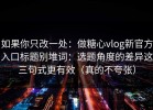 如果你只改一处：做糖心vlog新官方入口标题别堆词：选题角度的差异这三句式更有效（真的不夸张）