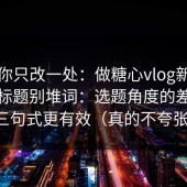 如果你只改一处：做糖心vlog新官方入口标题别堆词：选题角度的差异这三句式更有效（真的不夸张）