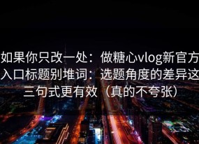 如果你只改一处：做糖心vlog新官方入口标题别堆词：选题角度的差异这三句式更有效（真的不夸张）