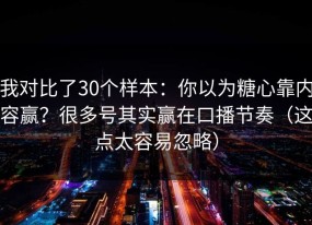我对比了30个样本：你以为糖心靠内容赢？很多号其实赢在口播节奏（这点太容易忽略）