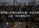 我把糖心的镜头拆给你看：其实没那么玄（信息量有点大）
