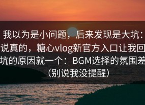 我以为是小问题，后来发现是大坑：说真的，糖心vlog新官方入口让我回坑的原因就一个：BGM选择的氛围差（别说我没提醒）