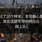 我对比了20个样本，发现糖心看起来随意，其实选题写得明明白白（越看越上头）