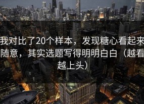 我对比了20个样本，发现糖心看起来随意，其实选题写得明明白白（越看越上头）