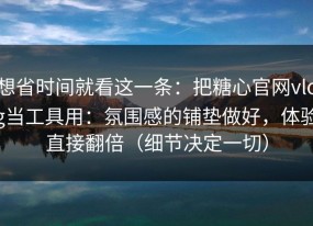 想省时间就看这一条：把糖心官网vlog当工具用：氛围感的铺垫做好，体验直接翻倍（细节决定一切）