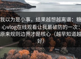 我以为是小事，结果越想越离谱：糖心vlog在线观看让我最破防的一次：原来规则边界才是核心（越早知道越好）