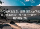 你可能从没注意：蘑菇视频app下载从“看着舒服”到“忍不住看完”，差的就是选题
