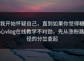 我开始怀疑自己，直到如果你觉得糖心vlog在线教学不对劲，先从涨粉路径的分岔查起