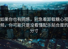 如果你也有同感，别急着卸载糖心视频，你可能只是没看懂配乐贴合度的分寸