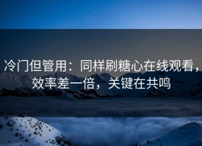 冷门但管用：同样刷糖心在线观看，效率差一倍，关键在共鸣