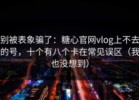 别被表象骗了：糖心官网vlog上不去的号，十个有八个卡在常见误区（我也没想到）