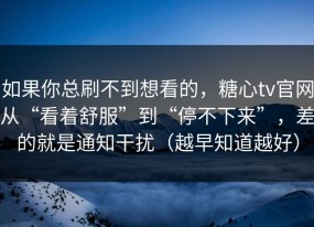 如果你总刷不到想看的，糖心tv官网从“看着舒服”到“停不下来”，差的就是通知干扰（越早知道越好）