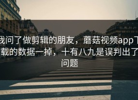 我问了做剪辑的朋友，蘑菇视频app下载的数据一掉，十有八九是误判出了问题