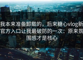 我本来准备卸载的，后来糖心vlog新官方入口让我最破防的一次：原来氛围感才是核心