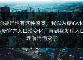 你要是也有这种感觉，我以为糖心vlog新官方入口没变化，直到我发现入口理解悄悄变了